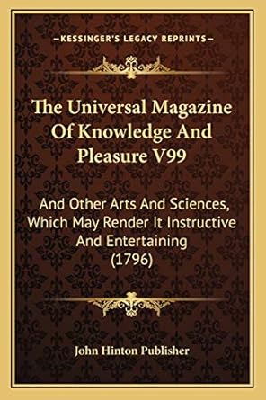 the universal magazine of knowledge and pleasure v99 and other arts and sciences which may render it