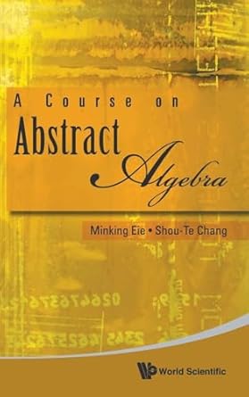 course on abstract algebra a 1st edition minking eie ,shou te chang 9814271888, 978-9814271882
