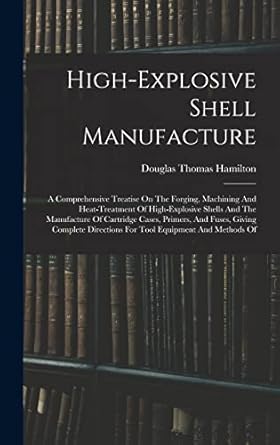 high explosive shell manufacture a comprehensive treatise on the forging machining and heat treatment of high