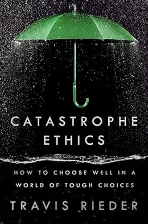catastrophe ethics how to choose well in a world of tough choices 1st edition travis rieder 0593471970,