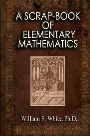 a scrap book of elementary mathematics 1st edition william f white ph d 1484028678, 978-1484028674