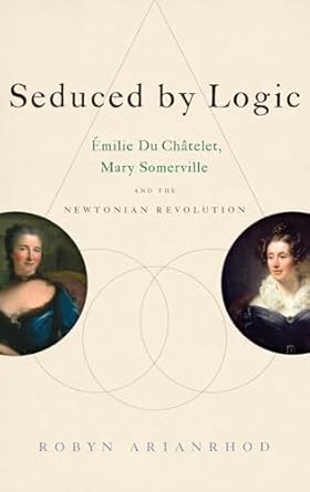 seduced by logic emilie du chatelet mary somerville and the newtonian revolution 1st edition robyn arianrhod