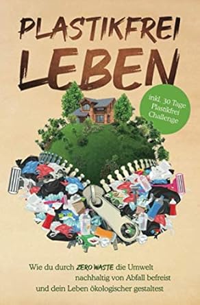 plastikfrei leben wie du durch zero waste die umwelt nachhaltig von abfall befreist und dein leben