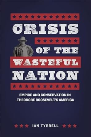 crisis of the wasteful nation empire and conservation in theodore roosevelts america 1st edition ian tyrrell