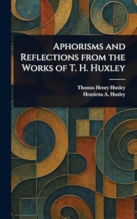 aphorisms and reflections from the works of t h huxley 1st edition thomas henry huxley ,henrietta a huxley