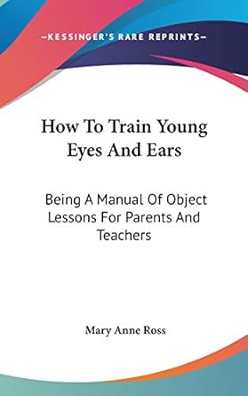 how to train young eyes and ears being a manual of object lessons for parents and teachers 1st edition mary