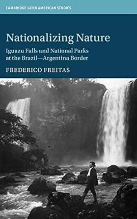 nationalizing nature iguazu falls and national parks at the brazil argentina border 1st edition frederico