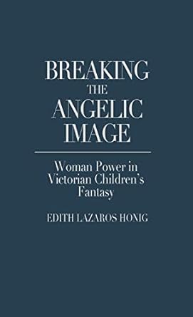 breaking the angelic image woman power in victorian childrens fantasy 1st edition edith lazaros honig