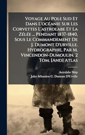 voyage au pole sud et dans locaanie sur les corvettes lastrolabe et la zalae pendant 1837 1840 sous le