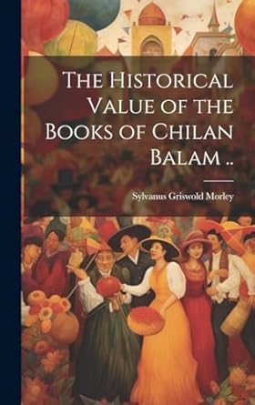 the historical value of the books of chilan balam 1st edition sylvanus griswold morley 1019577495,