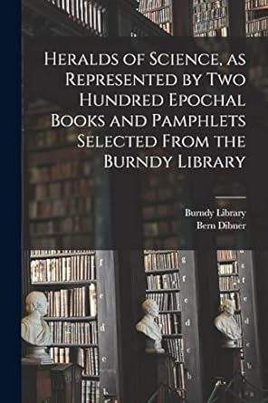 heralds of science as represented by two hundred epochal books and pamphlets selected from the burndy library