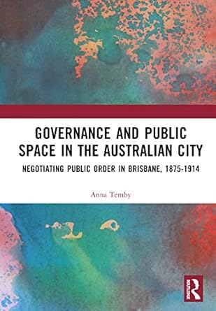 governance and public space in the australian city negotiating public order in brisbane 1875 1914 1st edition