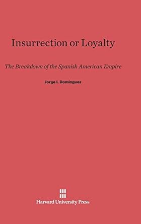 insurrection or loyalty the breakdown of the spanish american empire 1st edition jorge i dominguez