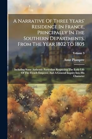 a narrative of three years residence in france principally in the southern departments from the year 1802 to