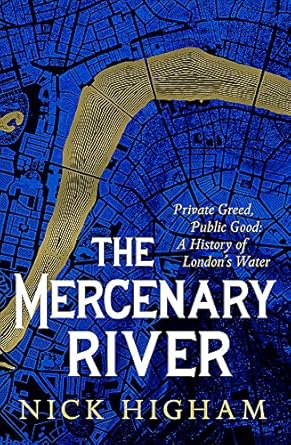 the mercenary river private greed public good a history of londons water 1st edition nick higham 147228383x,