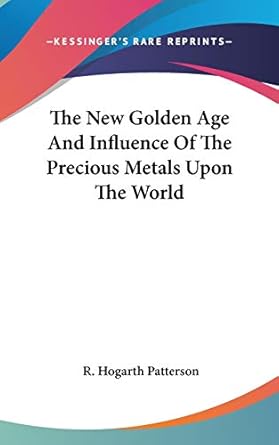 the new golden age and influence of the precious metals upon the world 1st edition r hogarth patterson