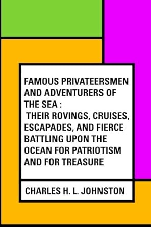 famous privateersmen and adventurers of the sea their rovings cruises escapades and fierce battling upon the
