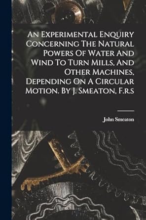 an experimental enquiry concerning the natural powers of water and wind to turn mills and other machines