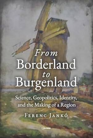 from borderland to burgenland science geopolitics identity and the making of a region 1st edition ferenc