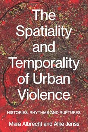 the spatiality and temporality of urban violence histories rhythms and ruptures 1st edition mara albrecht