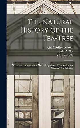 the natural history of the tea tree with observations on the medical qualities of tea and on the effects of
