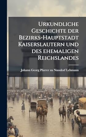 urkundliche geschichte der bezirks hauptstadt kaiserslautern und des ehemaligen reichslandes 1st edition