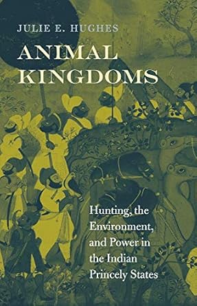 animal kingdoms hunting the environment and power in the indian princely states 1st edition julie e hughes