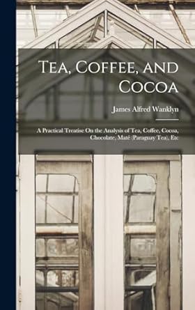 tea coffee and cocoa a practical treatise on the analysis of tea coffee cocoa chocolate mate etc 1st edition