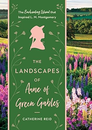 the landscapes of anne of green gables the enchanting island that inspired l m montgomery 1st edition