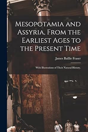 mesopotamia and assyria from the earliest ages to the present time with illustrations of their natural
