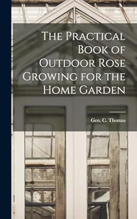 the practical book of outdoor rose growing for the home garden 1st edition geo c b thomas 1018851097,