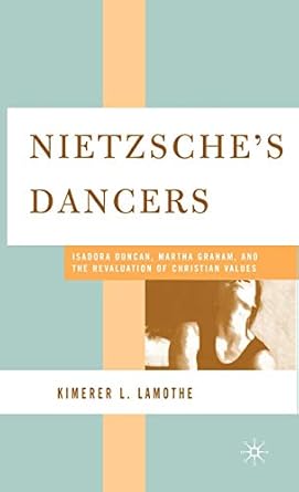 nietzsches dancers isadora duncan martha graham and the revaluation of christian values 1st edition k lamothe