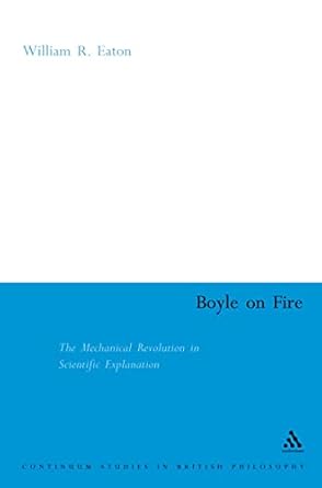 boyle on fire the mechanical revolution in scientific explanation 1st edition william r eaton 0826478271,