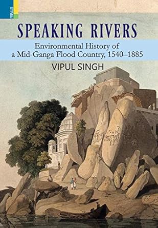 speaking rivers environmental history of a mid ganga flood country 1540 1885 1st edition vipul singh