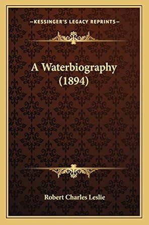a waterbiography 1st edition robert charles leslie 1166467864, 978-1166467869