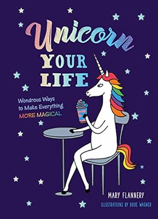 unicorn your life wondrous ways to make everything more magical 1st edition mary flannery ,drue wagner