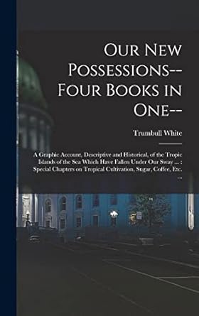 our new possessions four books in one a graphic account descriptive and historical of the tropic islands of