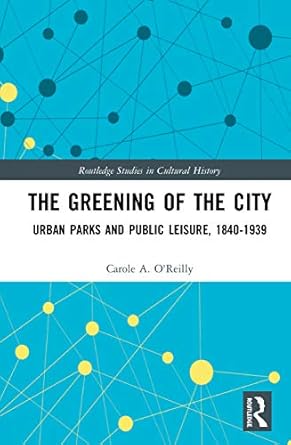 the greening of the city urban parks and public leisure 1840 1939 1st edition carole a o'reilly 0415720664,