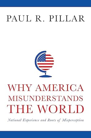 why america misunderstands the world national experience and roots of misperception 1st edition paul pillar