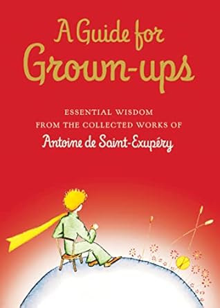 a guide for grown ups essential wisdom from the collected works of antoine de saint exupry 1st edition