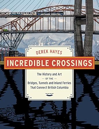 incredible crossings the history and art of the bridges tunnels and ferries that connect british columbia 1st