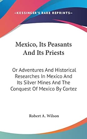 mexico its peasants and its priests or adventures and historical researches in mexico and its silver mines