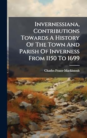 invernessiana contributions towards a history of the town and parish of inverness from 1150 to 1699 1st