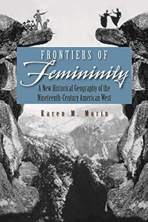 frontiers of femininity a new historical geography of the nineteenth century american west 1st edition karen