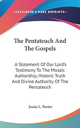 the pentateuch and the gospels a statement of our lords testimony to the mosaic authorship historic truth and