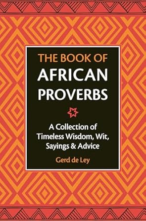 the book of african proverbs a collection of timeless wisdom wit sayings and advice 1st edition gerd de ley