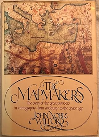 the mapmakers the story of the great pioneers in cartography from antiquity to the space age 1st edition john
