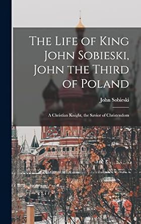 the life of king john sobieski john the third of poland a christian knight the savior of christendom 1st