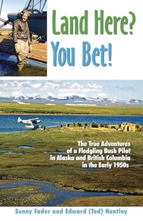 land here you bet the true adventures of a fledgling bush pilot in alaska and british columbia in the early