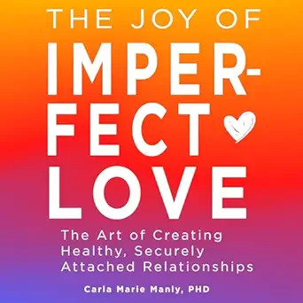 the joy of imperfect love the art of creating healthy securely attached relationships 1st edition carla marie